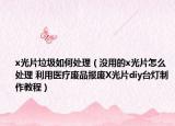 x光片垃圾如何处理（没用的x光片怎么处理 利用医疗废品报废X光片diy台灯制作教程）