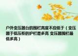 户外变压器台的围栏高度不应低于（变压器于低压柜的护栏是多高 变压器围栏最低多高）