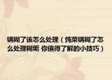 锅糊了该怎么处理（炖菜锅糊了怎么处理糊垢 你值得了解的小技巧）