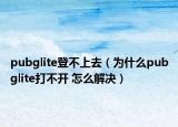pubglite登不上去（为什么pubglite打不开 怎么解决）