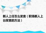 新人上任怎么发言（职场新人上台发言的方法）