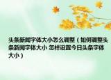 头条新闻字体大小怎么调整（如何调整头条新闻字体大小 怎样设置今日头条字体大小）