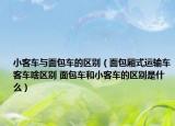 小客车与面包车的区别（面包厢式运输车客车啥区别 面包车和小客车的区别是什么）