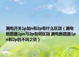 漏电开关1p加n和2p有什么区别（漏电断路器1pn与2p有何区别 漏电断路器1p n和2p的不同之处）