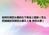 如何在微信头像的右下角加上国旗（怎么把国旗放到微信头像左上角 微信头像）