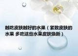 越吃皮肤越好的水果（紧致皮肤的水果 多吃这些水果皮肤焕新）