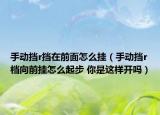 手动挡r挡在前面怎么挂（手动挡r档向前挂怎么起步 你是这样开吗）