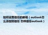 如何设置信任的邮箱（outlook怎么添加到信任 怎样信任outlook）
