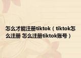 怎么才能注册tiktok（tiktok怎么注册 怎么注册tiktok账号）