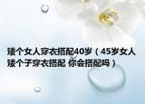 矮个女人穿衣搭配40岁（45岁女人矮个子穿衣搭配 你会搭配吗）