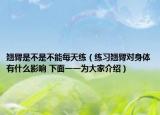 翘臀是不是不能每天练（练习翘臀对身体有什么影响 下面一一为大家介绍）