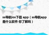 ss导航ios下载 app（ss导航app是什么软件 你了解吗）