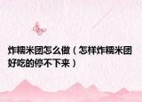 炸糯米团怎么做（怎样炸糯米团 好吃的停不下来）