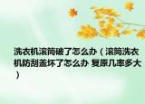 洗衣机滚筒破了怎么办（滚筒洗衣机防刮盖坏了怎么办 复原几率多大）