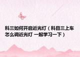 科三如何开启近光灯（科目三上车怎么调近光灯 一起学习一下）