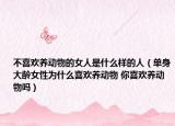 不喜欢养动物的女人是什么样的人（单身大龄女性为什么喜欢养动物 你喜欢养动物吗）