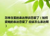 怎样含蓄的表达想谈恋爱了（如何委婉的表达恋爱了 应该怎么表达呢）