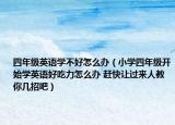 四年级英语学不好怎么办（小学四年级开始学英语好吃力怎么办 赶快让过来人教你几招吧）