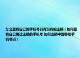 怎么查看自己的手机号码有没有被注销（如何查看自己用过注销的手机号 如何注销中国移动手机号码）