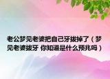 老公梦见老婆把自己牙拔掉了（梦见老婆拔牙 你知道是什么预兆吗）