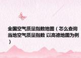 全国空气质量指数地图（怎么查询当地空气质量指数 以高德地图为例）