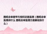 图纸会审是甲方组织还是监理（图纸会审监理讲什么 图纸会审监理方需要说些什么）