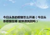 今日头条的橱窗怎么开通（今日头条橱窗在哪 能快速找到吗）