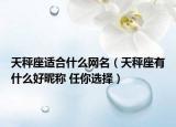 天秤座适合什么网名（天秤座有什么好昵称 任你选择）