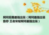 阿珂后期最强出装（阿珂最强出装推荐 王者荣耀阿珂最强出装）