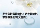 芝士蔓越莓软欧包（芝士软欧包家常做法 好吃又营养）