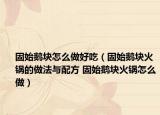 固始鹅块怎么做好吃（固始鹅块火锅的做法与配方 固始鹅块火锅怎么做）