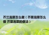 芥兰泡菜怎么做（芥菜泡菜怎么做 芥菜泡菜的做法）
