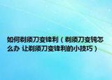 如何剃须刀变锋利（剃须刀变钝怎么办 让剃须刀变锋利的小技巧）