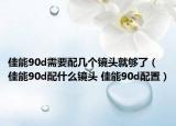 佳能90d需要配几个镜头就够了（佳能90d配什么镜头 佳能90d配置）