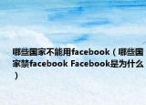 哪些国家不能用facebook（哪些国家禁facebook Facebook是为什么）