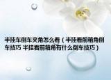 半挂车倒车夹角怎么看（半挂看前箱角倒车技巧 半挂看前箱角有什么倒车技巧）