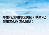 苹果x已停用怎么关闭（苹果x已停用怎么办 怎么解除）