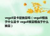 vega8显卡是独显吗（vega8相当于什么显卡 vega8核显相当于什么独显）