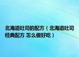 北海道吐司的配方（北海道吐司经典配方 怎么做好吃）