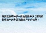 甜高粱牧草种子一亩地需要多少（甜高粱牧草亩产多少 甜高粱亩产多少牧草）