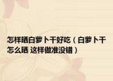 怎样晒白萝卜干好吃（白萝卜干怎么晒 这样做准没错）