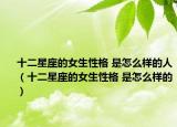 十二星座的女生性格 是怎么样的人（十二星座的女生性格 是怎么样的）