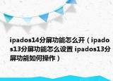 ipados14分屏功能怎么开（ipados13分屏功能怎么设置 ipados13分屏功能如何操作）