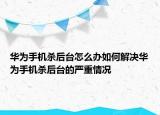 华为手机杀后台怎么办如何解决华为手机杀后台的严重情况