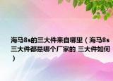 海马8s的三大件来自哪里（海马8s三大件都是哪个厂家的 三大件如何）