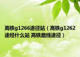 高铁g1266途径站（高铁g1262途经什么站 高铁路线途径）