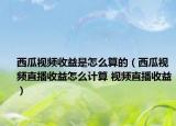 西瓜视频收益是怎么算的（西瓜视频直播收益怎么计算 视频直播收益）