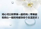 鸡心可以和苹果一起吃吗（苹果能和鸡心一起吃吗告诉你个生活常识）