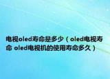 电视oled寿命是多少（oled电视寿命 oled电视机的使用寿命多久）