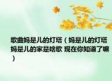 歌曲妈是儿的灯塔（妈是儿的灯塔妈是儿的家是啥歌 现在你知道了嘛）